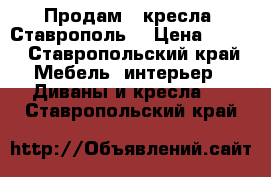 Продам 2 кресла. Ставрополь. › Цена ­ 500 - Ставропольский край Мебель, интерьер » Диваны и кресла   . Ставропольский край